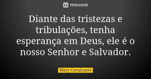 Diante das tristezas e tribulações, tenha esperança em Deus, ele é o nosso Senhor e Salvador.... Frase de Mary Cavalcante.