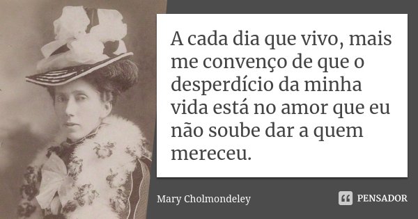 A cada dia que vivo, mais me convenço de que o desperdício da minha vida está no amor que eu não soube dar a quem mereceu.... Frase de Mary Cholmondeley.