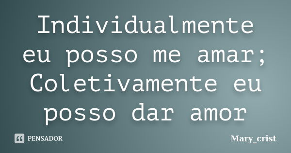 Individualmente eu posso me amar; Coletivamente eu posso dar amor... Frase de Mary_crist.