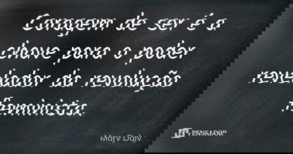 Coragem de ser é a chave para o poder revelador da revolução feminista.... Frase de Mary Daly.