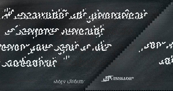 "A escuridão da ignorância é sempre vencida, por menor que seja a luz da sabedoria."... Frase de Mary Difatto.