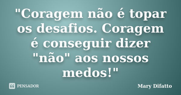 "Coragem não é topar os desafios. Coragem é conseguir dizer "não" aos nossos medos!"... Frase de Mary Difatto.