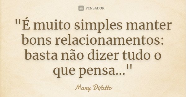 "É muito simples manter bons relacionamentos: basta não dizer tudo o que pensa..."... Frase de Mary Difatto.