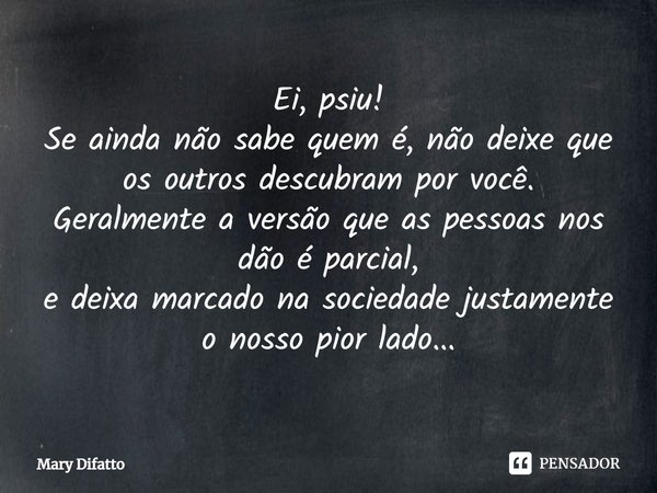 Ei, psiu! Se ainda não sabe quem é, não deixe que os outros descubram por você. Geralmente a versão que as pessoas nos dão é parcial, e deixa marcado na socieda... Frase de Mary Difatto.