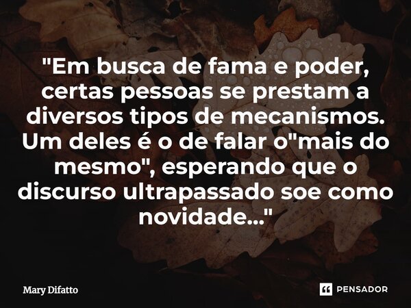 ⁠"Em busca de fama e poder, certas pessoas se prestam a diversos tipos de mecanismos. Um deles é o de falar o "mais do mesmo", esperando que o di... Frase de Mary Difatto.