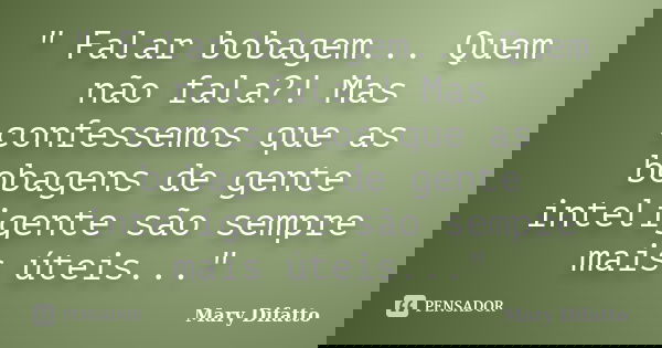 " Falar bobagem... Quem não fala?! Mas confessemos que as bobagens de gente inteligente são sempre mais úteis..."... Frase de Mary Difatto.