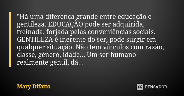 "Há uma diferença grande entre educação e gentileza. EDUCAÇÃO pode ser adquirida, treinada, forjada pelas conveniências sociais. GENTILEZA é inerente do se... Frase de Mary Difatto.