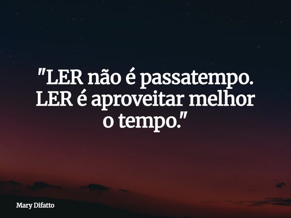 "LER não é passatempo. LER é aproveitarmelhor o tempo."... Frase de Mary Difatto.
