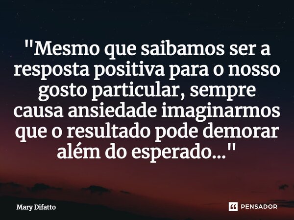 ⁠"Mesmo que saibamos ser a resposta positiva para o nosso gosto particular, sempre causa ansiedade imaginarmos que o resultado pode demorar além do esperad... Frase de Mary Difatto.