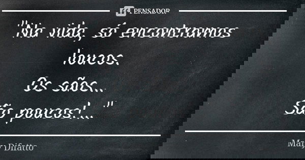 "Na vida, só encontramos loucos. Os sãos... São poucos!..."... Frase de Mary Difatto.