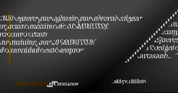 "Não espere que alguém que deveria chegar num prazo máximo de 10 MINUTOS, cumpra com o trato. Espere, no mínimo, por 20 MINUTOS. O relógio do convidado est... Frase de Mary Difatto.