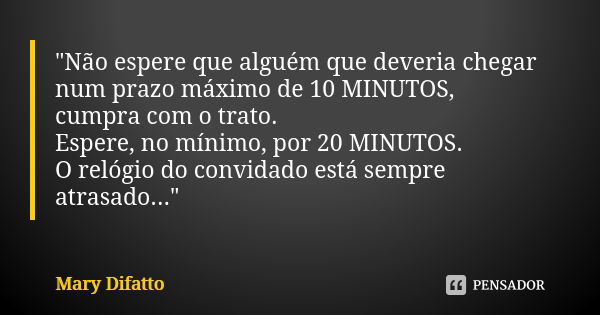 "Não espere que alguém que deveria chegar num prazo máximo de 10 MINUTOS, cumpra com o trato. Espere, no mínimo, por 20 MINUTOS. O relógio do convidado est... Frase de Mary Difatto.