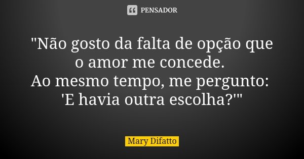 "Não gosto da falta de opção que o amor me concede. Ao mesmo tempo, me pergunto: 'E havia outra escolha?'"... Frase de Mary Difatto.