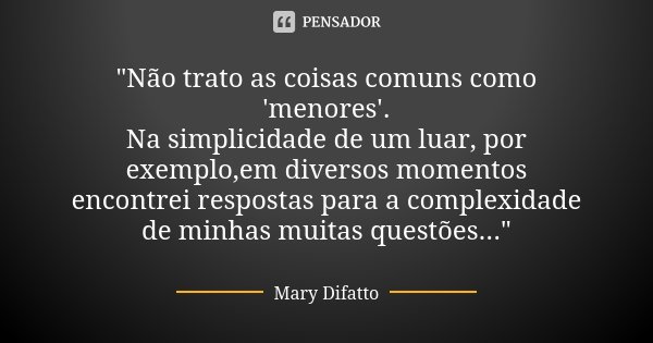 "Não trato as coisas comuns como 'menores'. Na simplicidade de um luar, por exemplo,em diversos momentos encontrei respostas para a complexidade de minhas ... Frase de Mary Difatto.