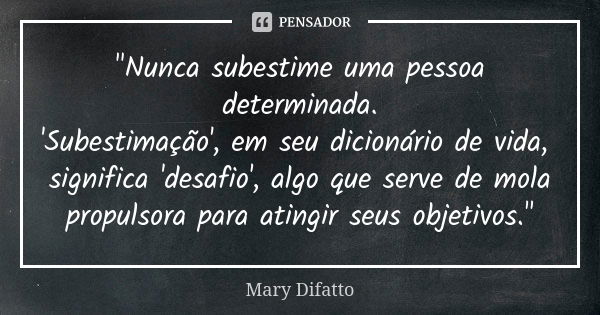 "Nunca subestime uma pessoa determinada. 'Subestimação', em seu dicionário de vida, significa 'desafio', algo que serve de mola propulsora para atingir seu... Frase de Mary Difatto.