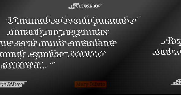 "O mundo só evolui quando é tomado por perguntas. Porque seria muito entediante todo mundo, explicar TODO O MUNDO!..."... Frase de Mary Difatto.