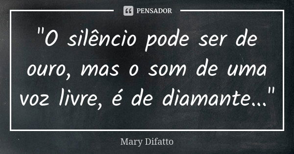 "O silêncio pode ser de ouro, mas o som de uma voz livre, é de diamante..."... Frase de Mary Difatto.
