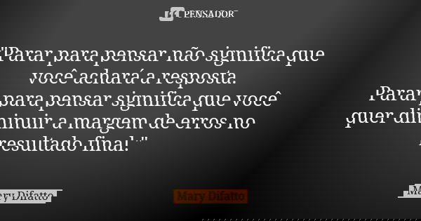 "Parar para pensar não significa que você achará a resposta. Parar para pensar significa que você quer diminuir a margem de erros no resultado final."... Frase de Mary Difatto.