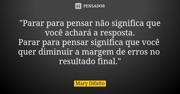 "Parar para pensar não significa que você achará a resposta. Parar para pensar significa que você quer diminuir a margem de erros no resultado final."... Frase de Mary Difatto.