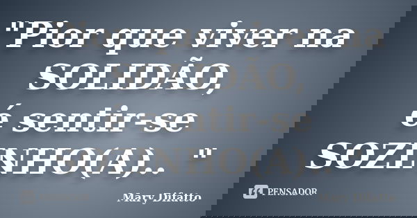 "Pior que viver na SOLIDÃO, é sentir-se SOZINHO(A).. "... Frase de Mary Difatto.