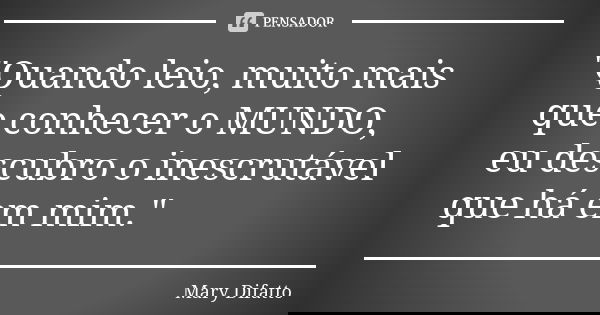 "Quando leio, muito mais que conhecer o MUNDO, eu descubro o inescrutável que há em mim."... Frase de Mary Difatto.