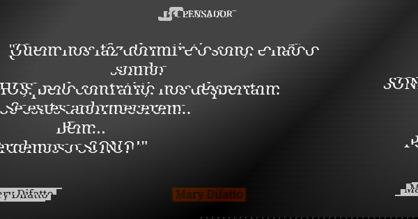 "Quem nos faz dormir é o sono, e não o sonho. SONHOS, pelo contrário, nos despertam. Se estes adormecerem... Bem... Perdemos o SONO!"... Frase de Mary Difatto.