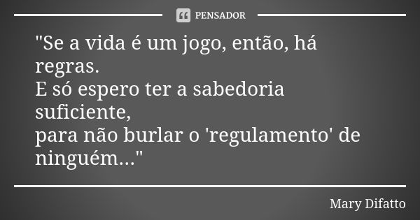 "Se a vida é um jogo, então, há regras. E só espero ter a sabedoria suficiente, para não burlar o 'regulamento' de ninguém..."... Frase de Mary Difatto.