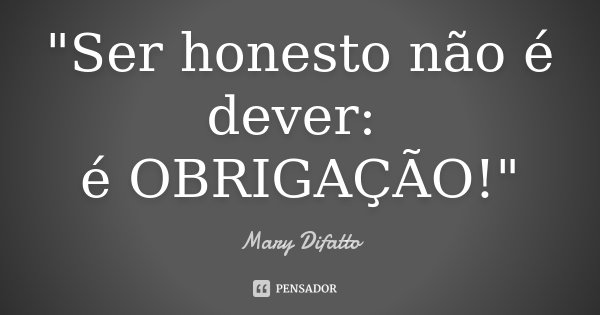 "Ser honesto não é dever: é OBRIGAÇÃO!"... Frase de Mary Difatto.