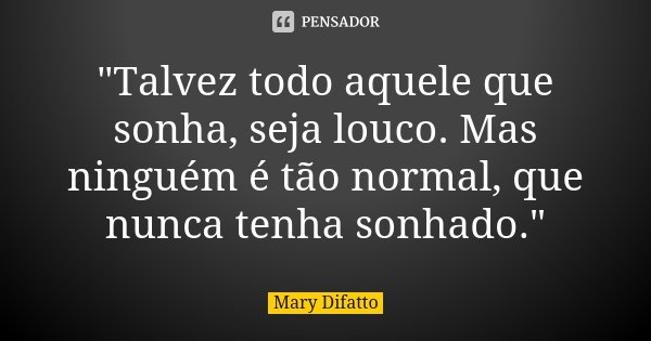 "Talvez todo aquele que sonha, seja louco. Mas ninguém é tão normal, que nunca tenha sonhado."... Frase de Mary Difatto.