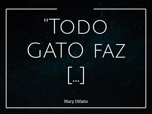 "Todo GATO faz bagunça. Se não for na casa, é em nosso coração."... Frase de Mary Difatto.