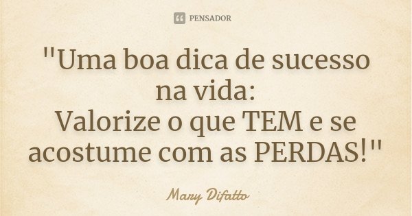 "Uma boa dica de sucesso na vida: Valorize o que TEM e se acostume com as PERDAS!"... Frase de Mary Difatto.