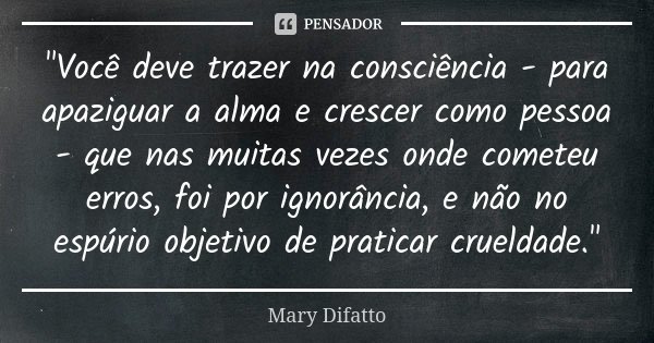 "Você deve trazer na consciência - para apaziguar a alma e crescer como pessoa - que nas muitas vezes onde cometeu erros, foi por ignorância, e não no espú... Frase de Mary Difatto.