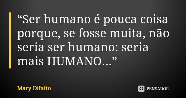 “Ser humano é pouca coisa porque, se fosse muita, não seria ser humano: seria mais HUMANO...”... Frase de Mary Difatto.