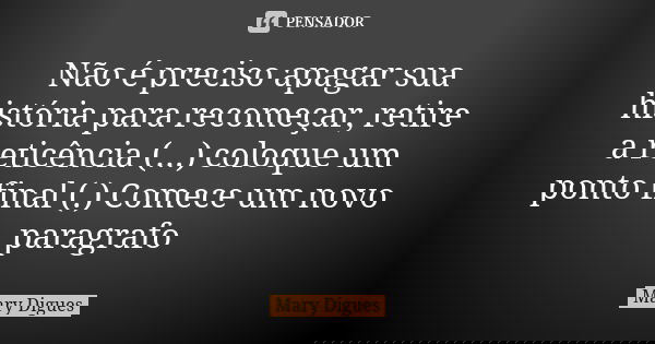 Não é preciso apagar sua história para recomeçar, retire a reticência (...) coloque um ponto final (.) Comece um novo paragrafo... Frase de Mary Digues.