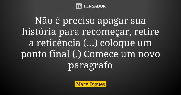 Não é preciso apagar sua história para recomeçar, retire a reticência (...) coloque um ponto final (.) Comece um novo paragrafo... Frase de Mary Digues.