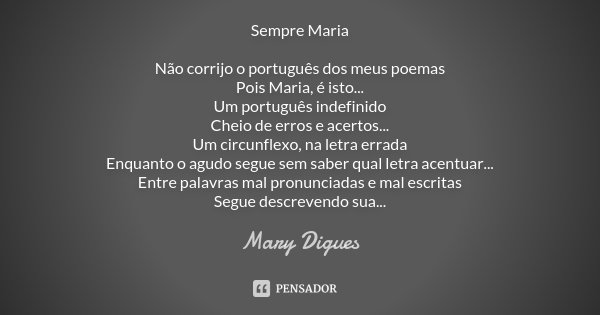 Sempre Maria Não corrijo o português dos meus poemas Pois Maria, é isto... Um português indefinido Cheio de erros e acertos... Um circunflexo, na letra errada E... Frase de Mary Digues.