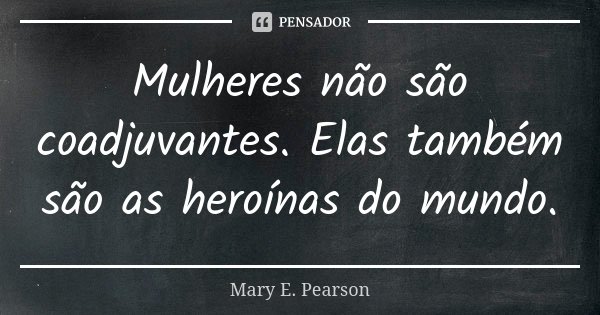 Mulheres não são coadjuvantes. Elas também são as heroínas do mundo.... Frase de Mary E. Pearson.