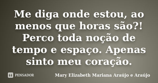 Me diga onde estou, ao menos que horas são?! Perco toda noção de tempo e espaço. Apenas sinto meu coração.... Frase de Mary Elizabeth Mariana Araújo e Araújo.