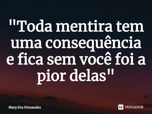 "Toda mentira tem uma consequência e fica sem você foi a pior delas"... Frase de Mary Eva Fernandes.