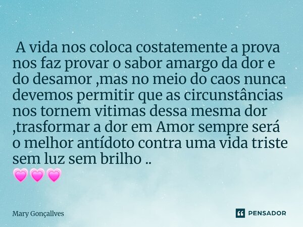  A vida nos coloca costatemente a prova nos faz provar o sabor amargo da dor e do desamor ,mas no meio do caos nunca devemos permitir que as circunstâncias nos... Frase de Mary Gonçallves.