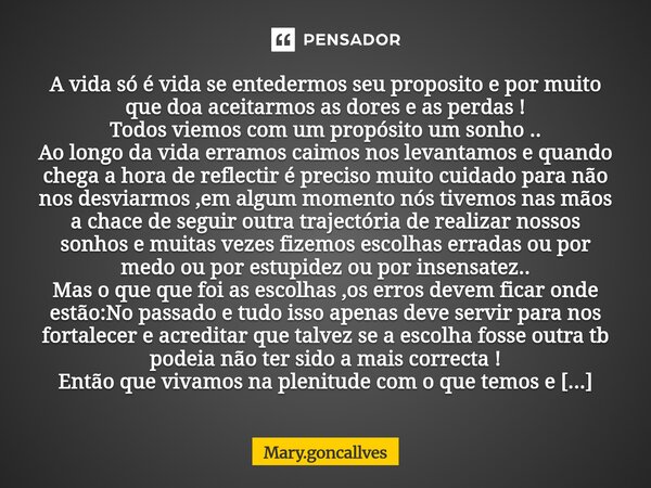 A vida só é vida se entedermos seu proposito e por muito que doa aceitarmos as dores e as perdas ! Todos viemos com um propósito um sonho .. Ao longo da vida e... Frase de Mary.goncallves.