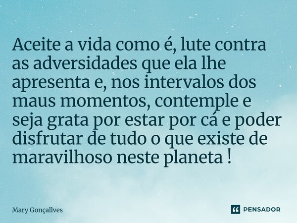 Aceite a vida como é, lute contra as adversidades que ela lhe apresenta e, nos intervalos dos maus momentos, contemple e seja grata por estar por cá e poder de... Frase de Mary Gonçallves.