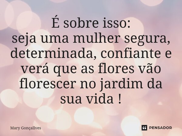 É ⁠sobre isso: seja uma mulher segura, determinada, confiante e verá que as flores vão florescer no jardim da sua vida!... Frase de Mary Gonçallves.