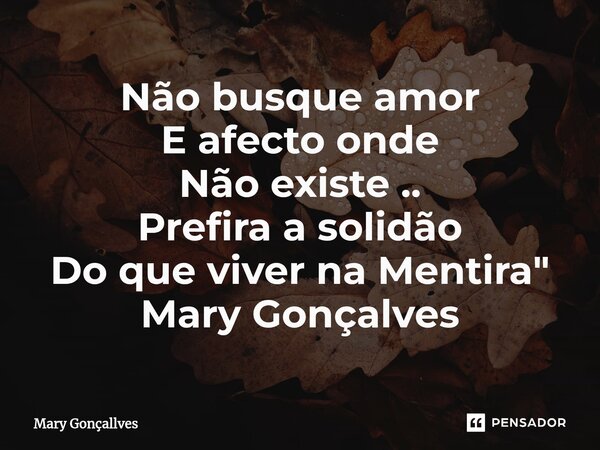 ⁠Não busque amor E afecto onde Não existe .. Prefira a solidão Do que viver na Mentira " Mary Gonçalves... Frase de Mary Gonçallves.