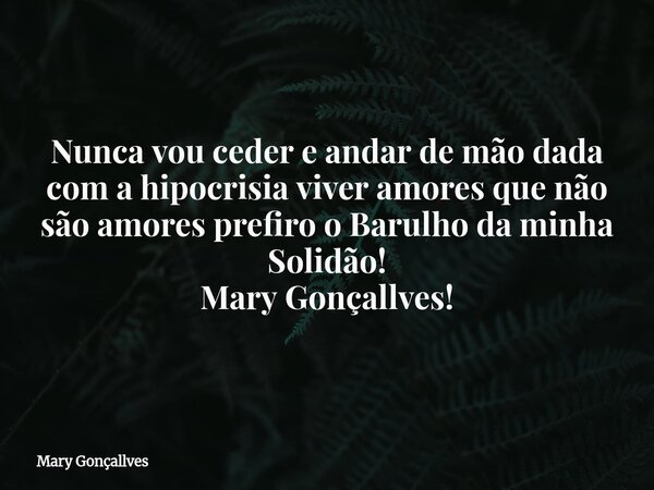 Nunca vou ceder e andar de mão dada com a hipocrisia viver amores que não são amores prefiro o Barulho da minha Solidão! Mary Gonçallves!... Frase de Mary Gonçallves.