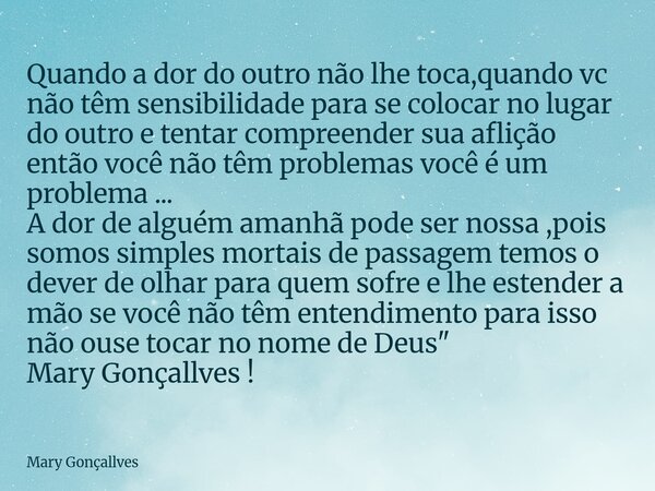 Quando a dor do outro não lhe toca,quando vc não têm sensibilidade para se colocar no lugar do outro e tentar compreender sua aflição então você não têm problem... Frase de Mary Gonçallves.