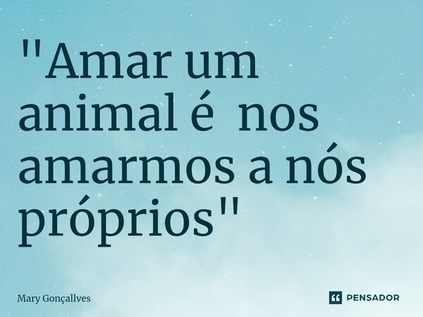 ⁠"Amar um animal é nos amarmos a nós próprios "... Frase de Mary Gonçallves.
