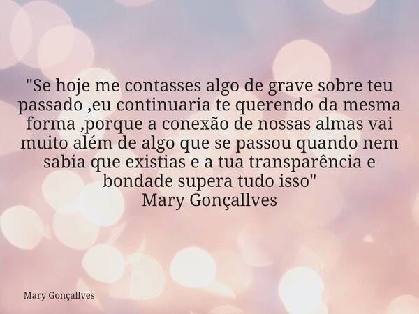 "Se hoje me contasses algo de grave sobre teu passado ,eu continuaria te querendo da mesma forma ,porque a conexão de nossas almas vai muito além de algo q... Frase de Mary Gonçallves.