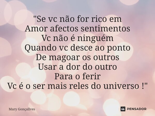 "⁠Se vc não for rico em Amor afectos sentimentos Vc não é ninguém Quando vc desce ao ponto De magoar os outros Usar a dor do outro Para o ferir Vc é o ser ... Frase de Mary Gonçallves.
