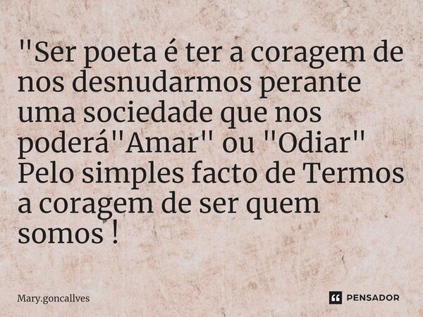 ⁠"Ser poeta é ter a coragem de nos desnudarmos perante uma sociedade que nos poderá "Amar" ou "Odiar" Pelo simples facto de Termos a co... Frase de Mary.goncallves.